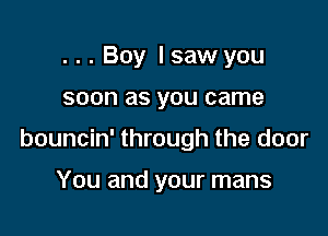 ...Boy I saw you

soon as YOU came

bouncin' through the door

You and your mans