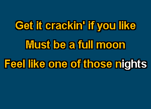 Get it crackin' if you like

Must be a full moon

Feel like one of those nights
