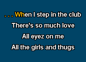 . . . When I step in the club
There's so much love

All eyez on me

All the girls and thugs