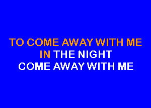 TO COME AWAY WITH ME

IN THE NIGHT
COME AWAYWITH ME