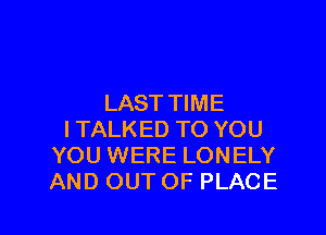 LAST TIME

ITALKED TO YOU
YOU WERE LONELY
AND OUT OF PLACE