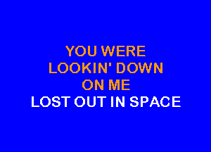 YOU WERE
LOOKIN' DOWN

ON ME
LOST OUT IN SPACE