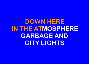 DOWN HERE
IN THE ATMOSPHERE

GARBAGE AND
CITY LIGHTS