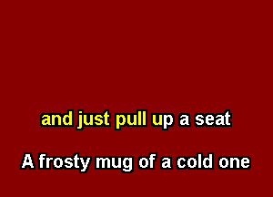 and just pull up a seat

A frosty mug of a cold one