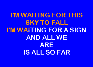 I'M WAITING FOR THIS
SKY TO FALL
I'M WAITING FOR A SIGN

AND ALLWE
ARE
IS ALL SO FAR