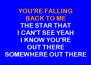 YOU'RE FALLING
BACKTO ME
THESTAR THAT
I CAN'T SEE YEAH
I KNOW YOU'RE
OUT THERE
SOMEWHERE OUT THERE