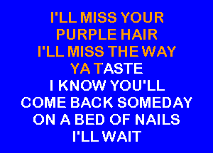 I'LL MISS YOUR
PURPLE HAIR
I'LL MISS THEWAY
YA TASTE
I KNOW YOU'LL
COME BACK SOMEDAY
ON A BED OF NAILS
I'LL WAIT