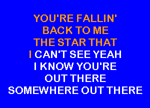 YOU'RE FALLIN'
BACKTO ME
THESTAR THAT
I CAN'T SEE YEAH
I KNOW YOU'RE
OUT THERE
SOMEWHERE OUT THERE