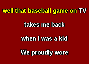 well that baseball game on TV
takes me back

when l was a kid

We proudly wore