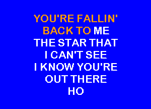 YOU'RE FALLIN'
BACK TO ME
THE STAR THAT

I CAN'T SEE
I KNOW YOU'RE
OUT THERE
HO