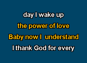day I wake up
the power of love

Baby now I understand

I thank God for every