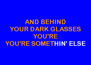 AND BEHIND
YOUR DARK GLASSES
YOU'RE
YOU'RE SOMETHIN' ELSE