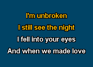 I'm unbroken

I still see the night

I fell into your eyes

And when we made love