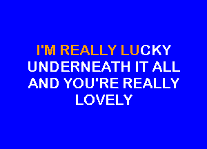 I'M REALLY LUCKY
UNDERNEATH IT ALL

AND YOU'RE REALLY
LOVELY