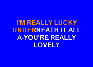 I'M REALLY LUCKY
UNDERNEATH IT ALL

A-YOU'RE REALLY
LOVELY