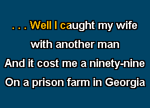 . . . Well I caught my wife
with another man
And it cost me a ninety-nine

On a prison farm in Georgia