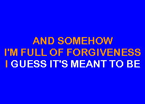 AND SOMEHOW
I'M FULL OF FORGIVENESS
I GUESS IT'S MEANT TO BE