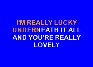 I'M REALLY LUCKY
UNDERNEATH IT ALL

AND YOU'RE REALLY
LOVELY