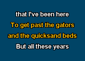that I've been here

To get past the gators

and the quicksand beds

But all these years