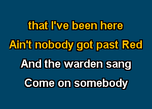 that I've been here

Ain't nobody got past Red

And the warden sang

Come on somebody
