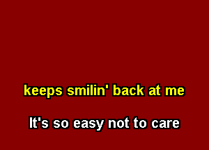 keeps smilin' back at me

It's so easy not to care