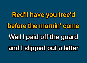 Red'll have you tree'd
before the mornin' come
Well I paid off the guard

and I slipped out a letter