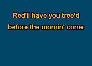 Red'll have you tree'd

before the mornin' come
