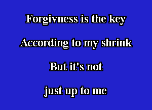 Forgivness is the key

According to my shrink

But it's not

just up to me
