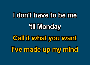 I don't have to be me
'til Monday

Call it what you want

I've made up my mind