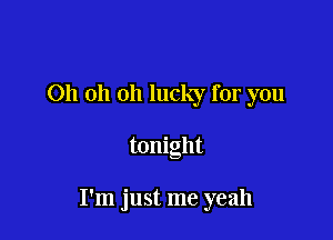 011 oh oh lucky for you

tonight

I'm just me yeah