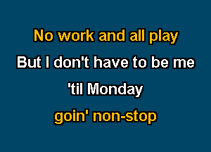 No work and all play

But I don't have to be me

'til Monday

goin' non-stop