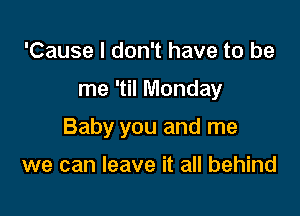 'Cause I don't have to be

me 'til Monday

Baby you and me

we can leave it all behind