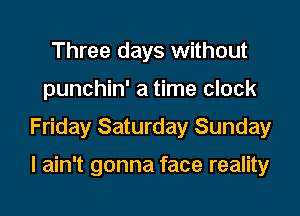 Three days without

punchin' a time clock

Friday Saturday Sunday

I ain't gonna face reality