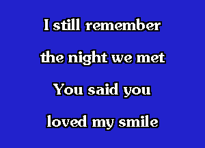 lstill remember
the night we met

You said you

loved my smile