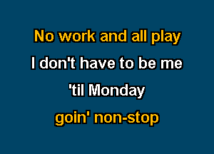 No work and all play

I don't have to be me

'til Monday

goin' non-stop