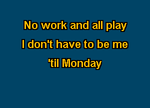No work and all play

I don't have to be me

'til Monday