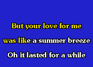 But your love for me

was like a summer breeze

Oh it lasted for a while