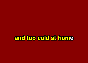 and too cold at home