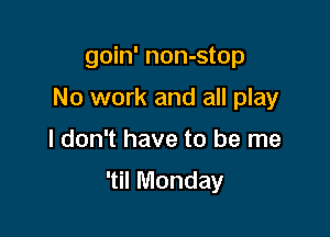 goin' non-stop
No work and all play

I don't have to be me

'til Monday