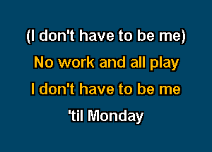 (I don't have to be me)
No work and all play

I don't have to be me

'til Monday
