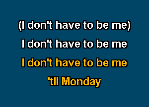 (I don't have to be me)
I don't have to be me

I don't have to be me

'til Monday