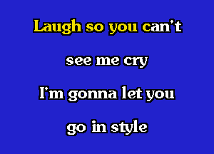 Laugh so you can't

see me cry

I'm gonna let you

go in style