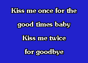 Kiss me once for the
good timae baby

Kiss me twice

for goodbye