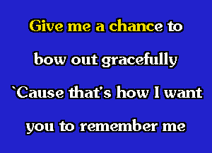 Give me a chance to
bow out gracefully
Cause that's how I want

you to remember me