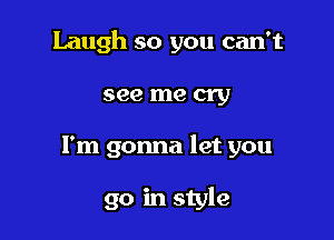 Laugh so you can't

see me cry

I'm gonna let you

go in style