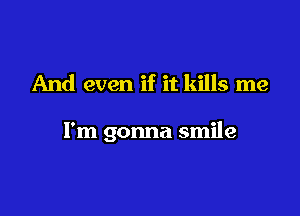 And even if it kills me

I'm gonna smile