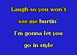 Laugh so you won't

see me hurtin'

I'm gonna let you

go in style