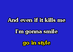 And even if it kills me

I'm gonna smile

go in style