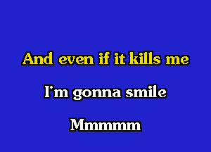 And even if it kills me

I'm gonna smile

Mmmmm