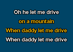 Oh he let me drive
on a mountain
When daddy let me drive

When daddy let me drive